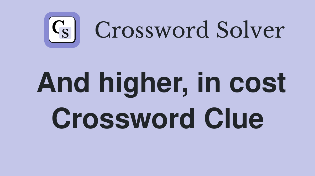 And higher, in cost Crossword Clue