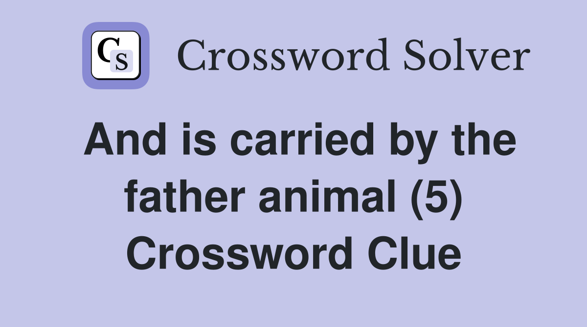 And is carried by the father animal (5) Crossword Clue