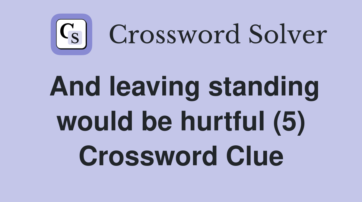 And leaving standing would be hurtful (5) Crossword Clue