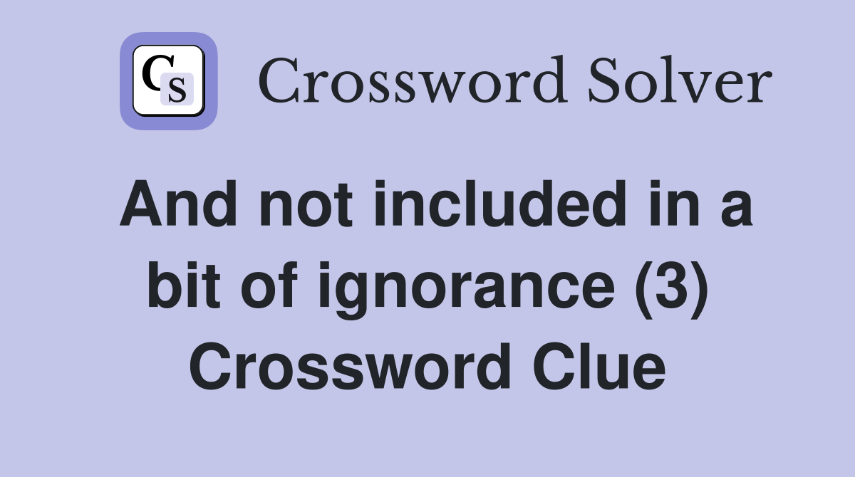 And not included in a bit of ignorance (3) Crossword Clue
