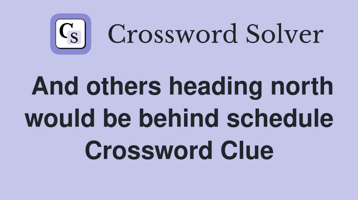 And others heading north would be behind schedule Crossword Clue