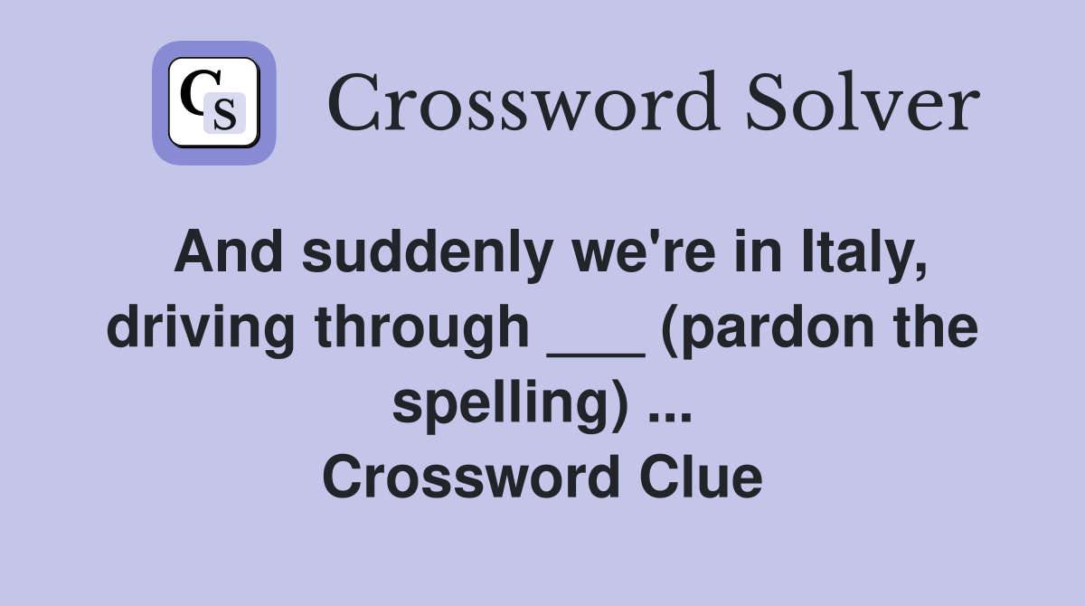 And suddenly we're in Italy, driving through ___ (pardon the spelling) ... Crossword Clue