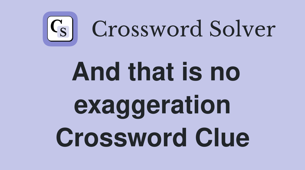 And that is no exaggeration Crossword Clue