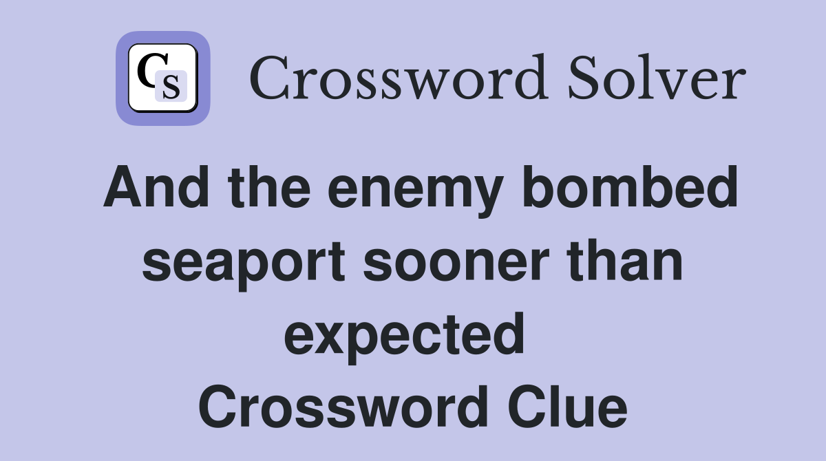 And the enemy bombed seaport sooner than expected  Crossword Clue