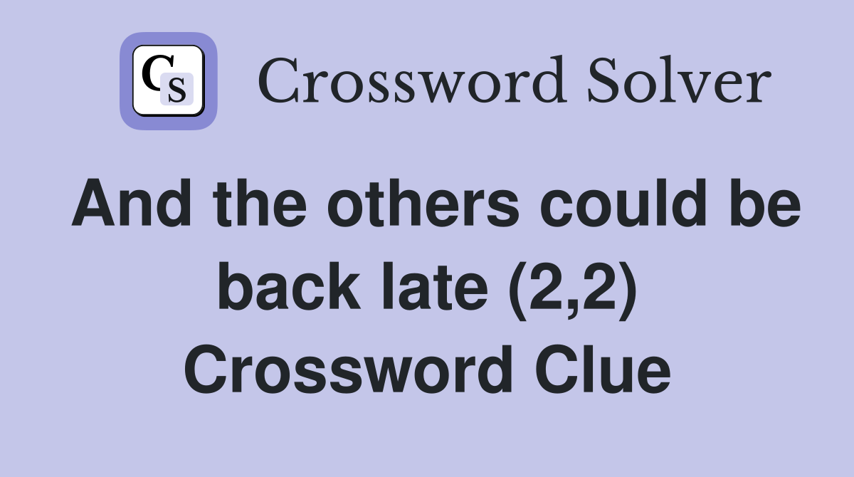 And the others could be back late (2,2) Crossword Clue