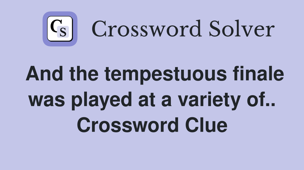 And the tempestuous finale was played at a variety of.. Crossword Clue