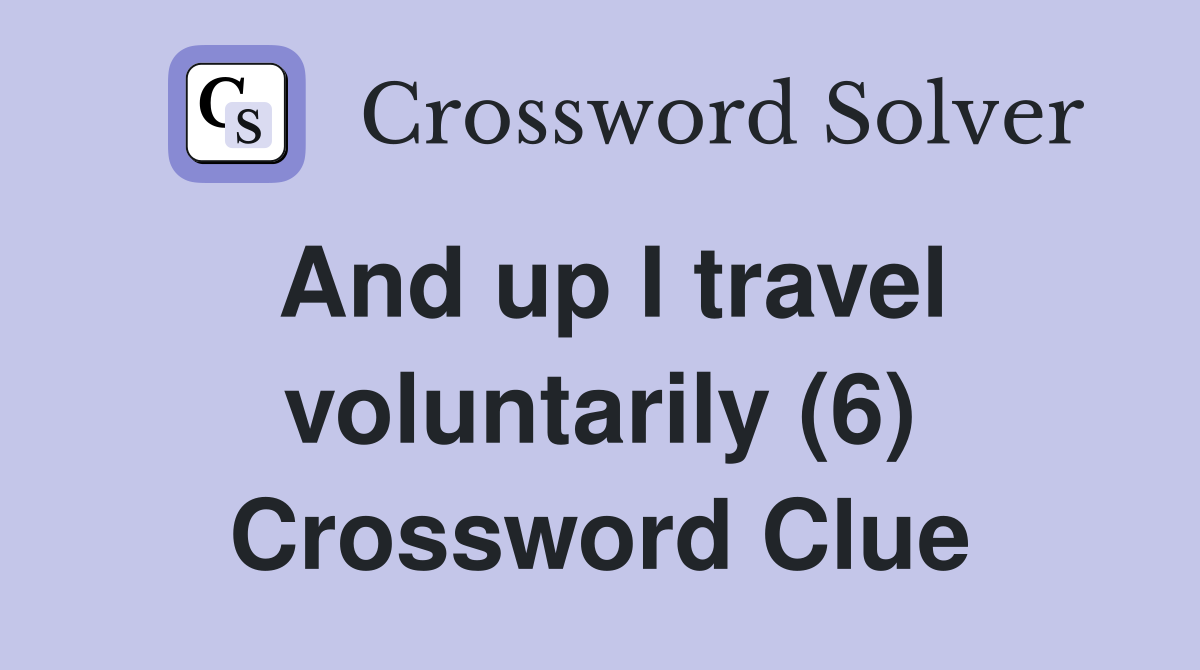 And up I travel voluntarily (6) Crossword Clue