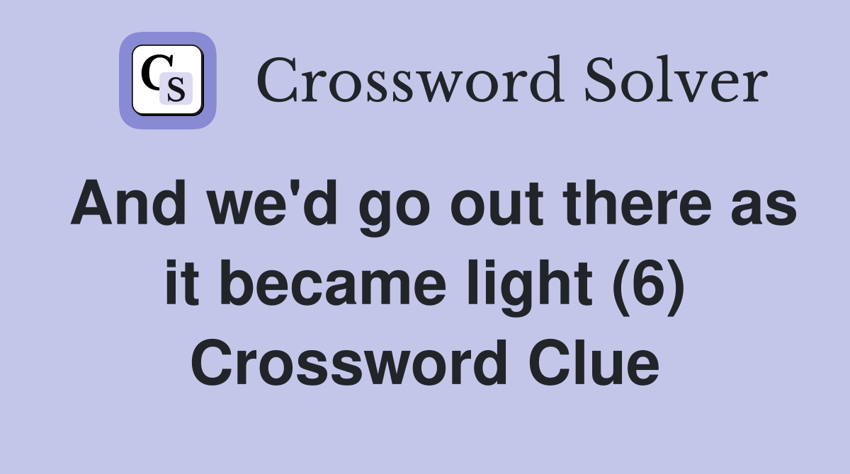 And we'd go out there as it became light (6) Crossword Clue