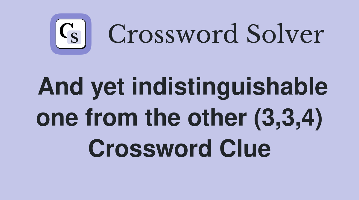 And yet indistinguishable one from the other (3,3,4) Crossword Clue