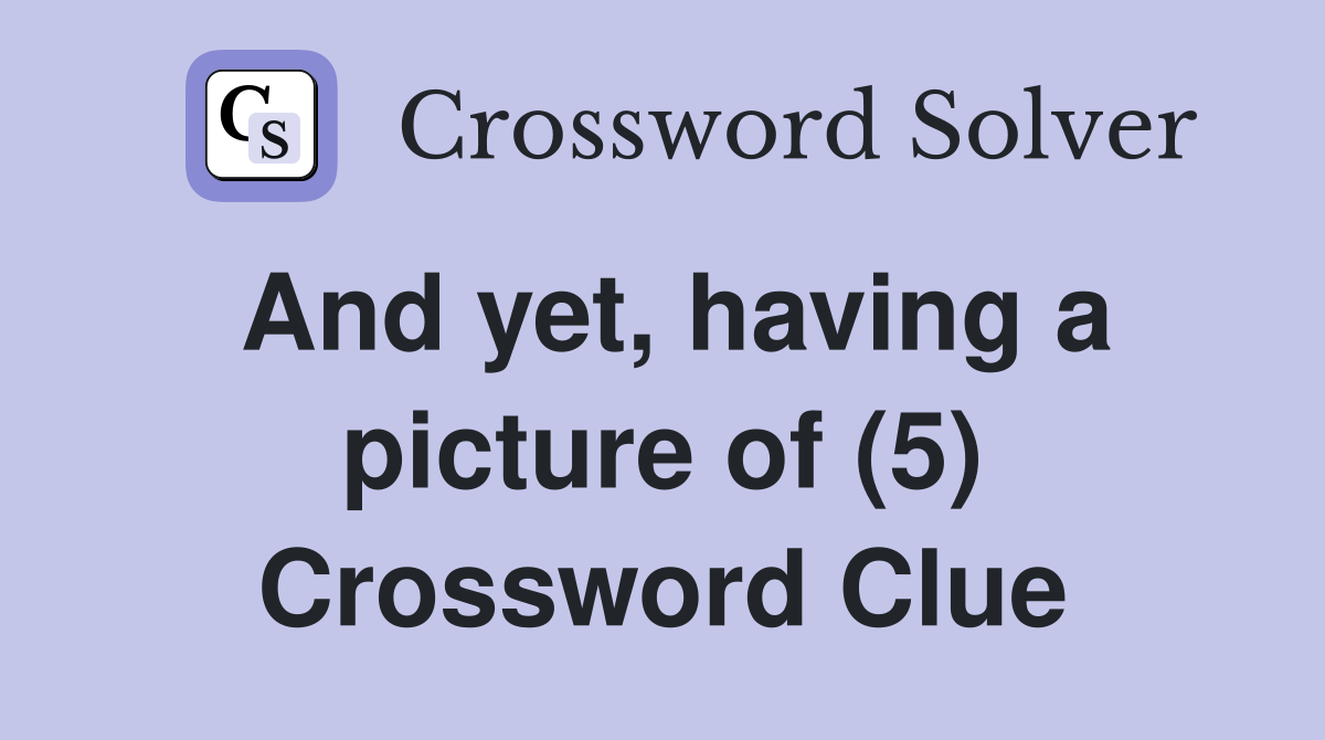 And yet, having a picture of (5) Crossword Clue