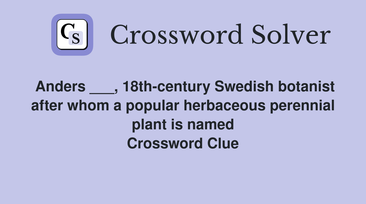 Anders ___, 18th-century Swedish botanist after whom a popular herbaceous perennial plant is named Crossword Clue