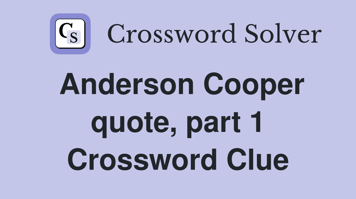 Anderson Cooper quote, part 1 Crossword Clue