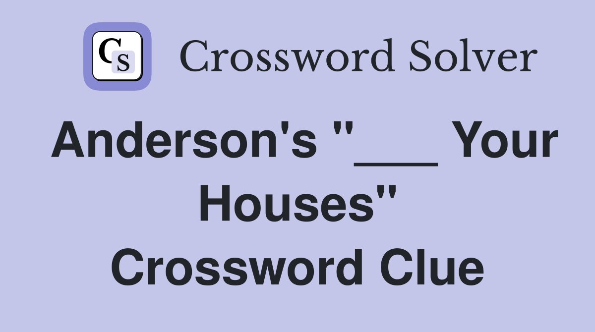 Anderson's "___ Your Houses" Crossword Clue