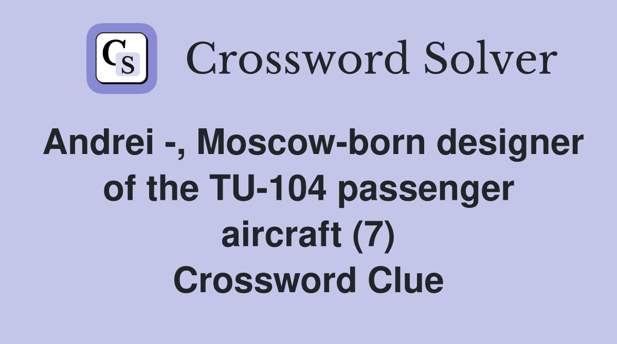 Andrei -, Moscow-born designer of the TU-104 passenger aircraft (7) Crossword Clue