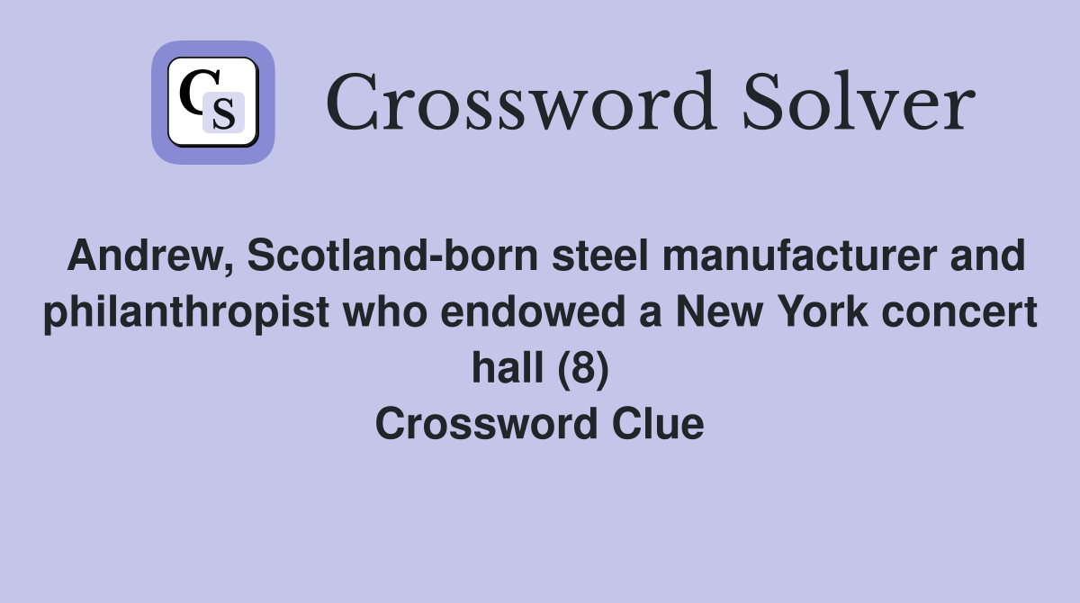 Andrew, Scotland-born steel manufacturer and philanthropist who endowed a New York concert hall (8) Crossword Clue
