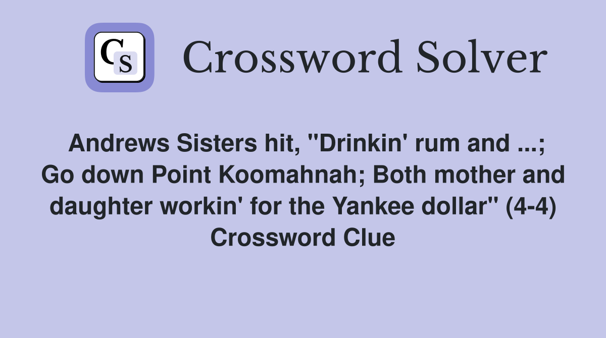 Andrews Sisters hit, "Drinkin' rum and ...; Go down Point Koomahnah; Both mother and daughter workin' for the Yankee dollar" (4-4) Crossword Clue