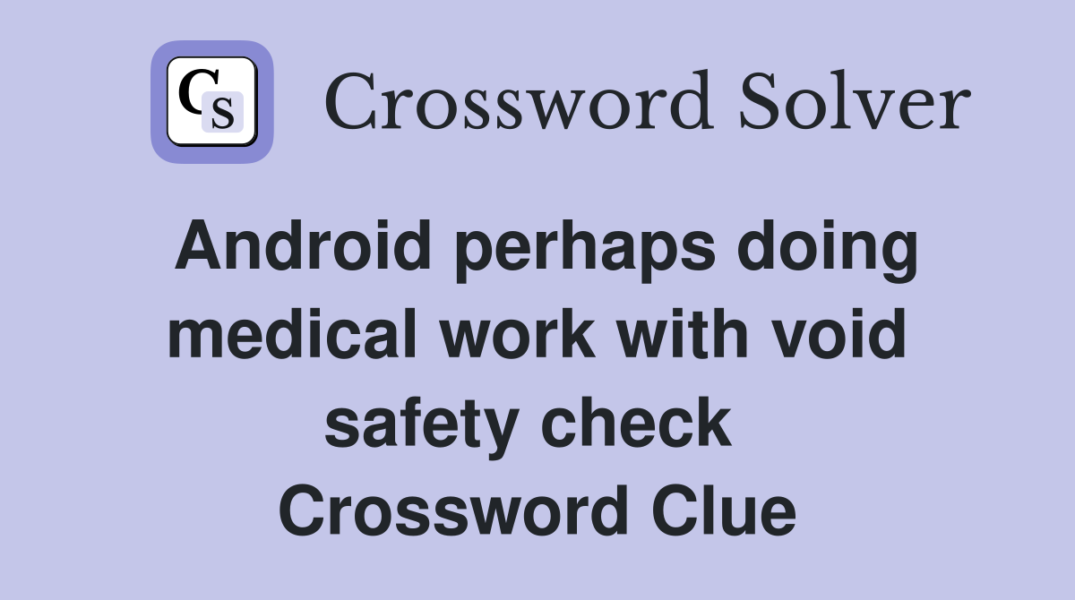 Android perhaps doing medical work with void safety check  Crossword Clue