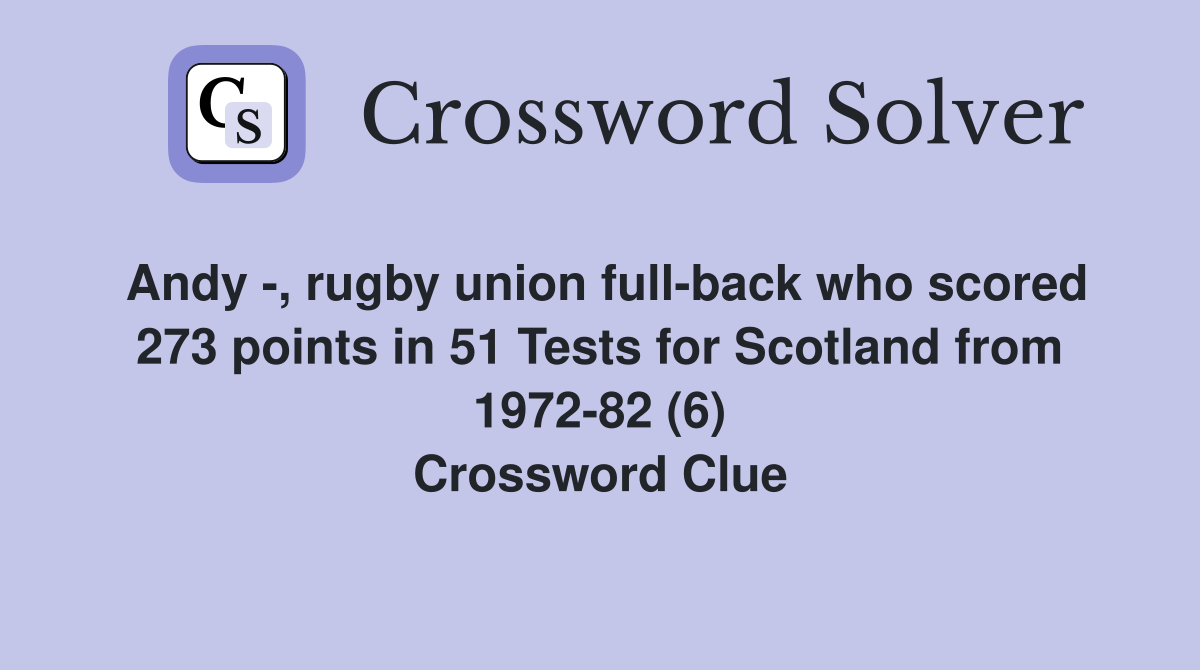 Andy -, rugby union full-back who scored 273 points in 51 Tests for Scotland from 1972-82 (6) Crossword Clue
