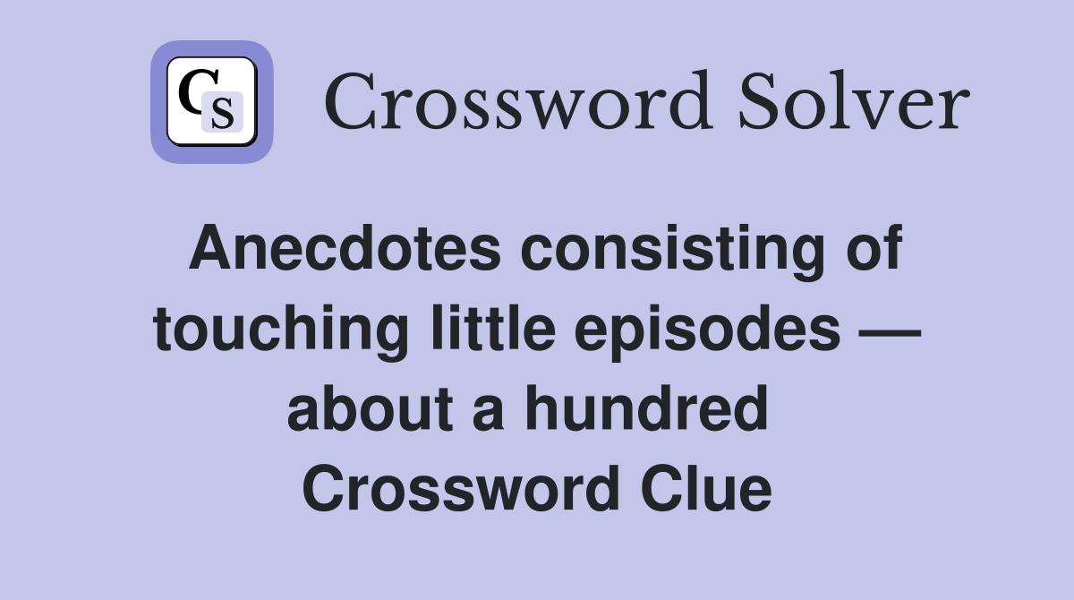 Anecdotes consisting of touching little episodes — about a hundred  Crossword Clue