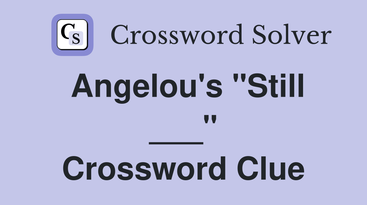 Angelou's "Still ___" Crossword Clue