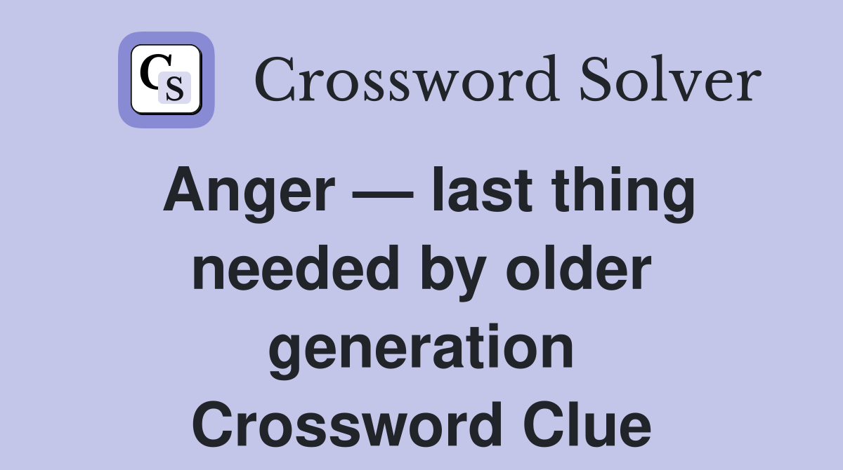 Anger — last thing needed by older generation Crossword Clue