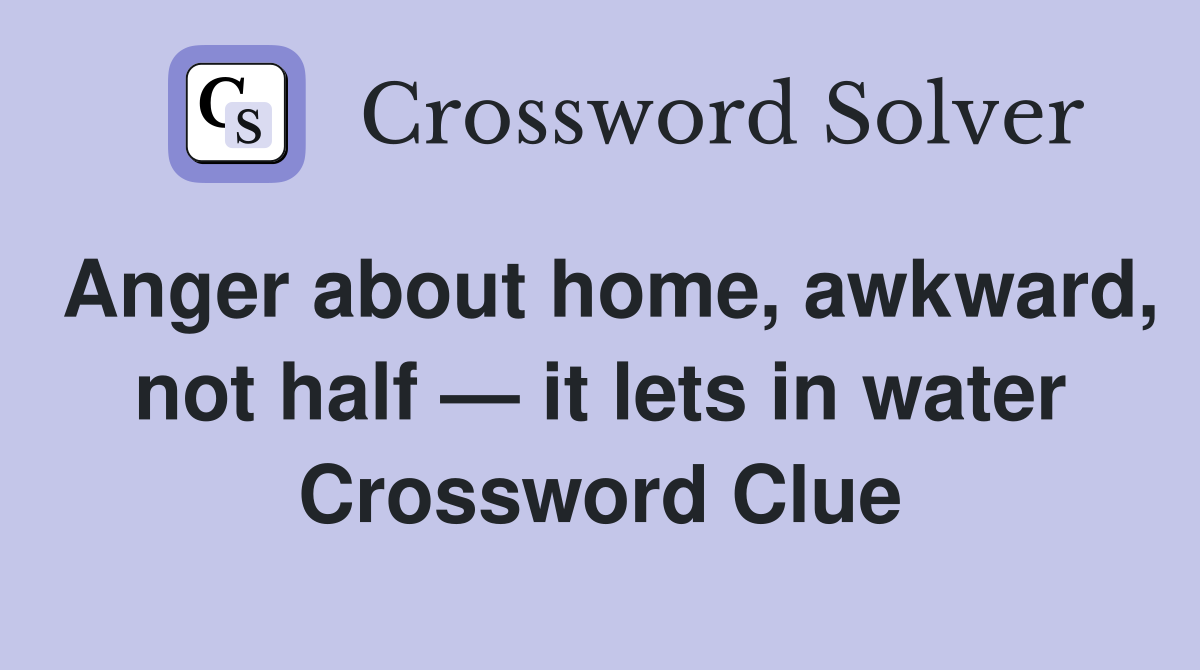 Anger about home, awkward, not half — it lets in water Crossword Clue