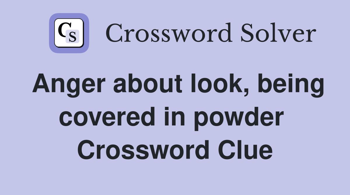 Anger about look, being covered in powder  Crossword Clue