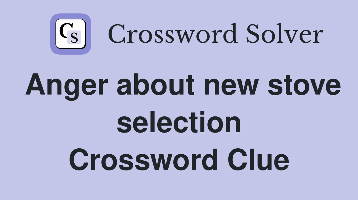 Anger about new stove selection Crossword Clue