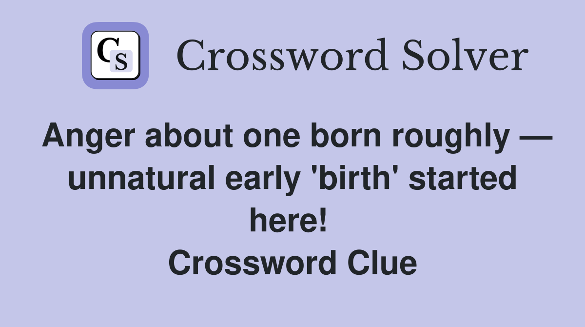 Anger about one born roughly — unnatural early 'birth' started here!  Crossword Clue