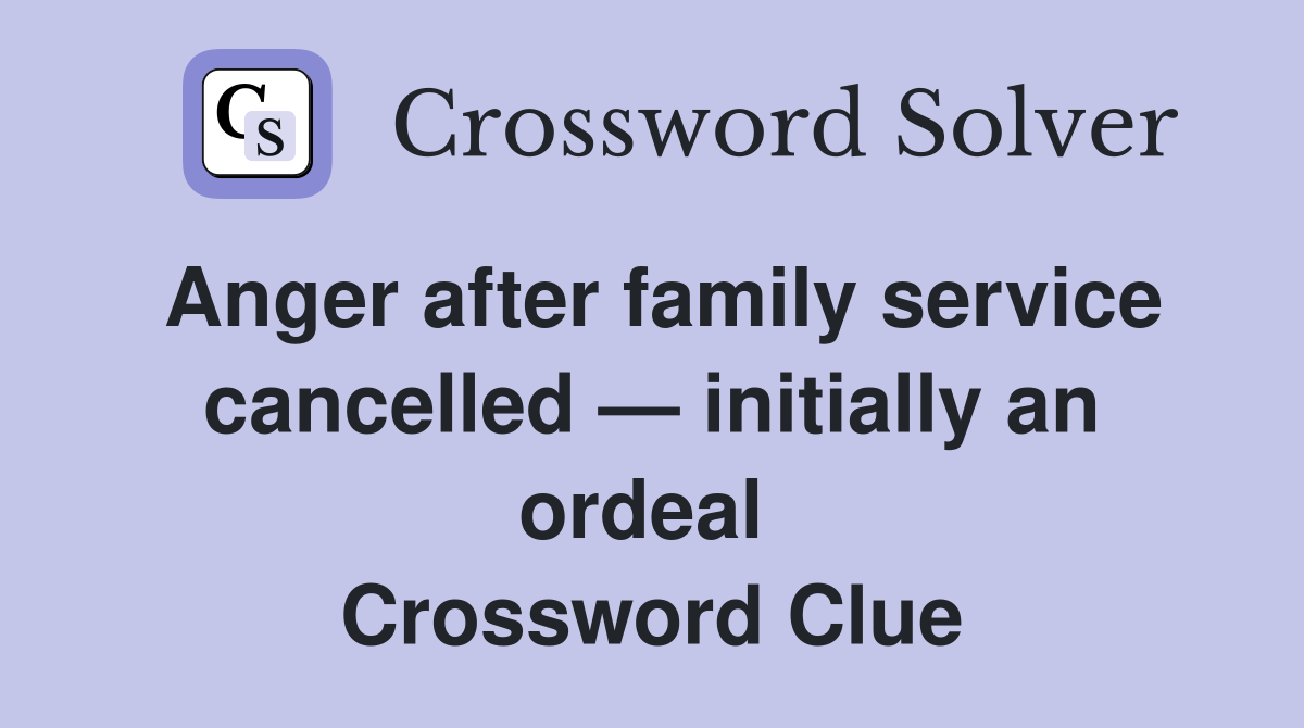 Anger after family service cancelled — initially an ordeal  Crossword Clue