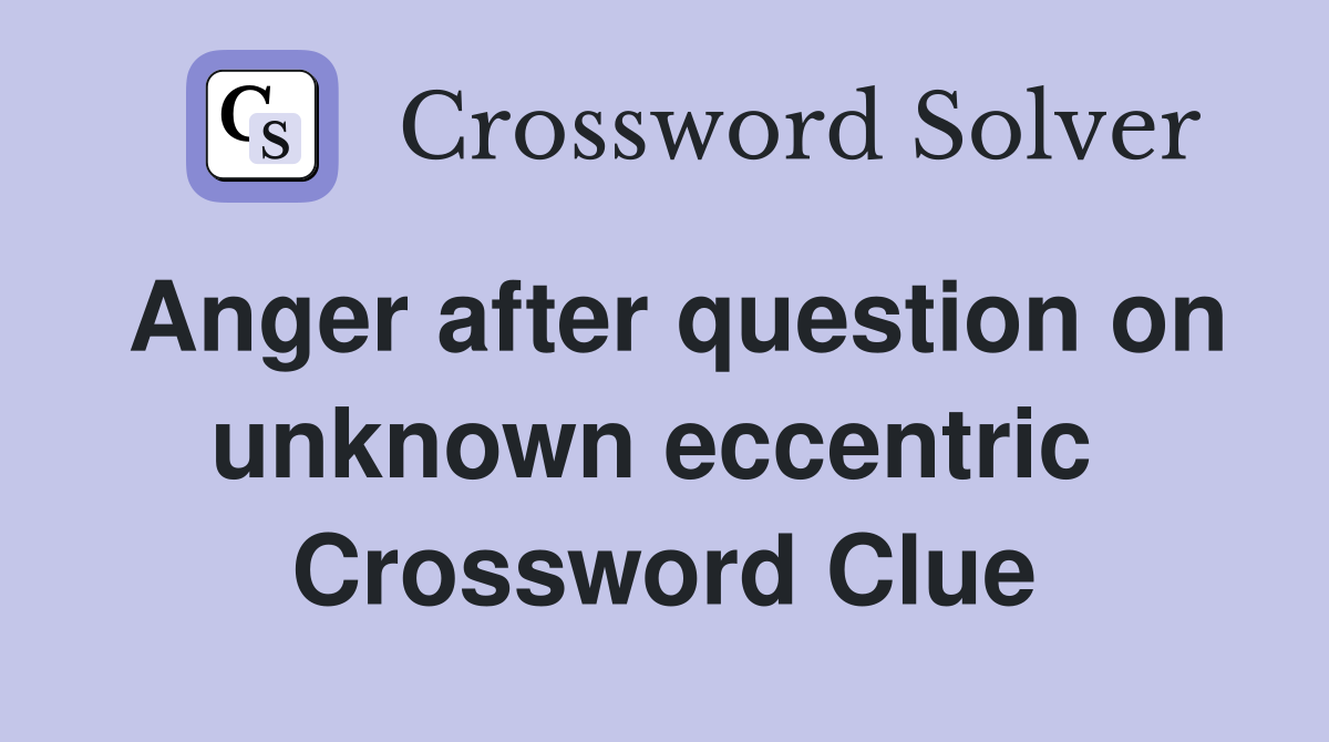 Anger after question on unknown eccentric  Crossword Clue