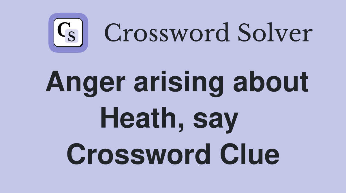 Anger arising about Heath, say  Crossword Clue