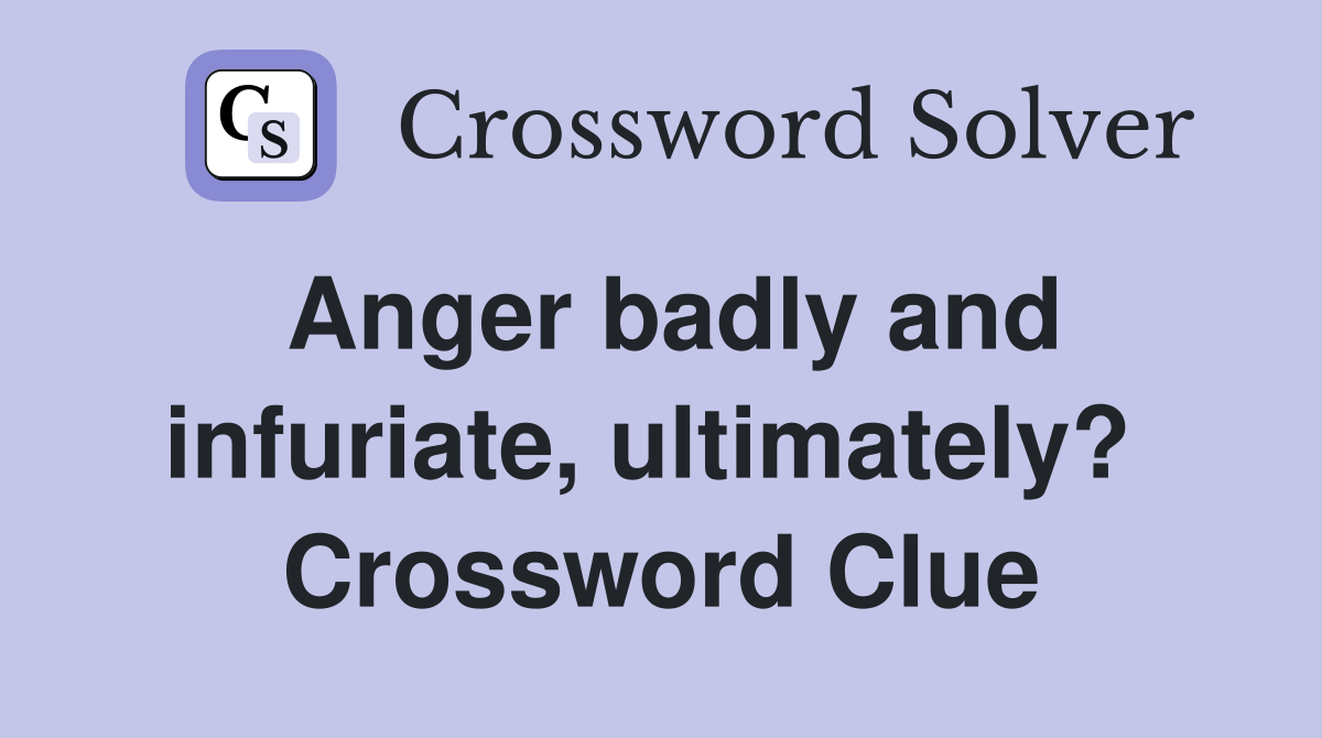 Anger badly and infuriate, ultimately?  Crossword Clue