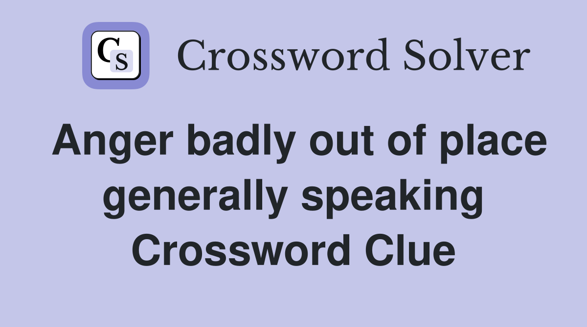 Anger badly out of place generally speaking Crossword Clue