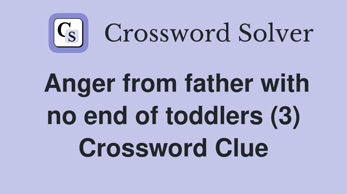 Anger from father with no end of toddlers (3) Crossword Clue
