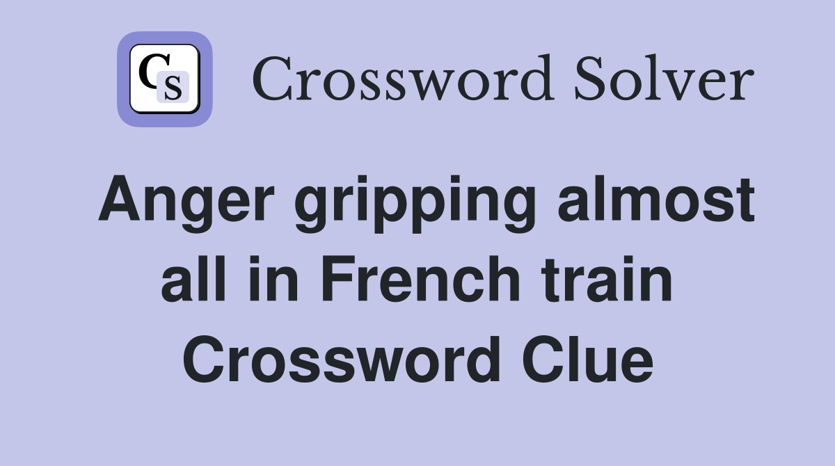 Anger gripping almost all in French train Crossword Clue