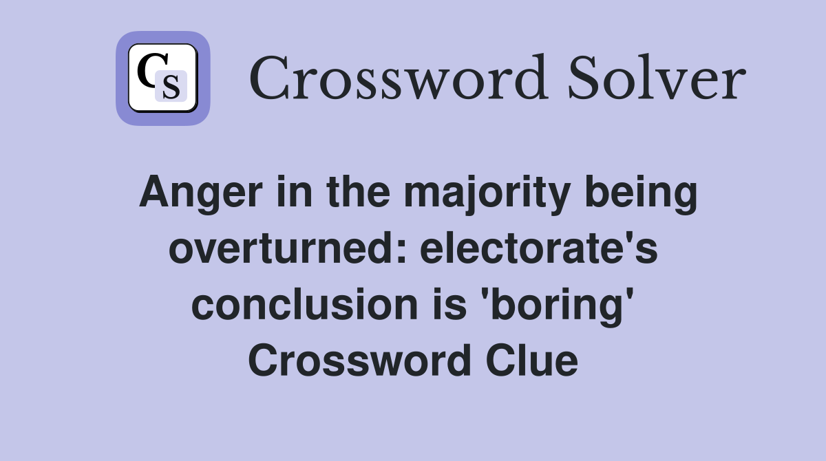 Anger in the majority being overturned: electorate's conclusion is 'boring' Crossword Clue