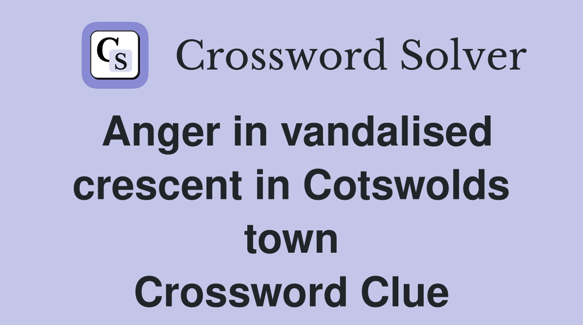 Anger in vandalised crescent in Cotswolds town Crossword Clue