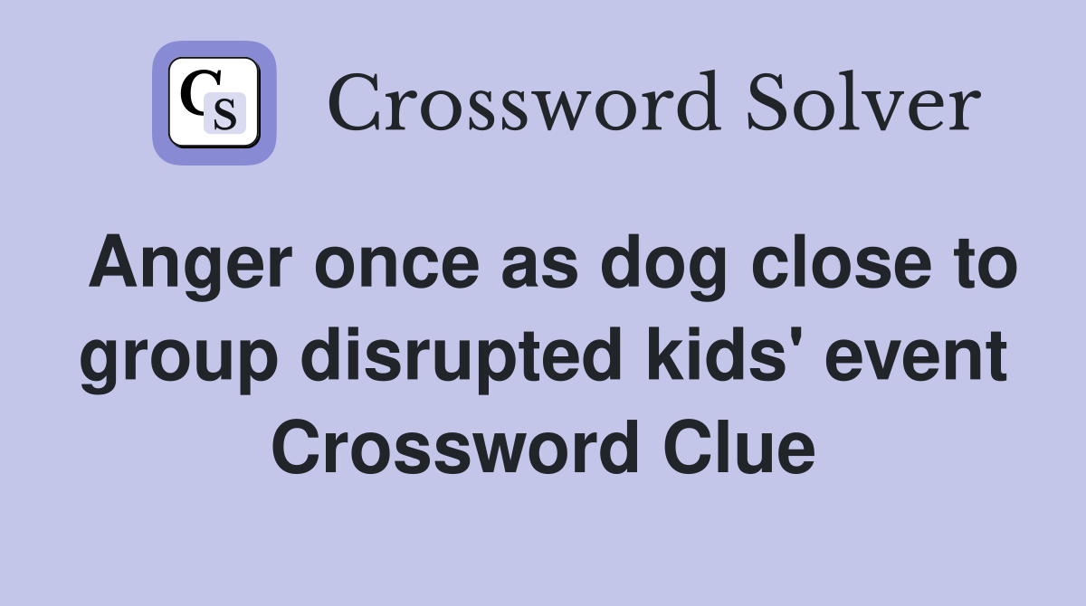 Anger once as dog close to group disrupted kids' event Crossword Clue