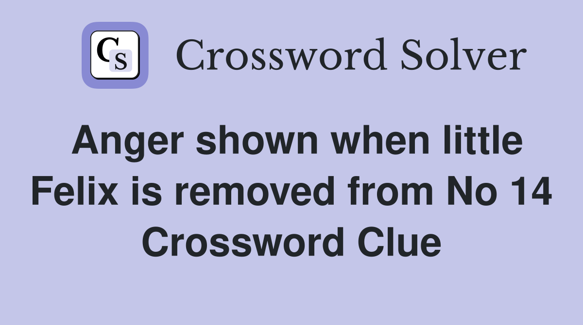 Anger shown when little Felix is removed from No 14 Crossword Clue
