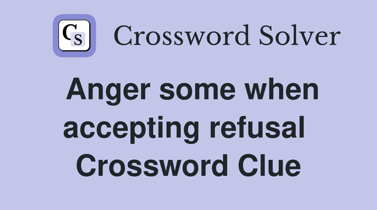 Anger some when accepting refusal  Crossword Clue