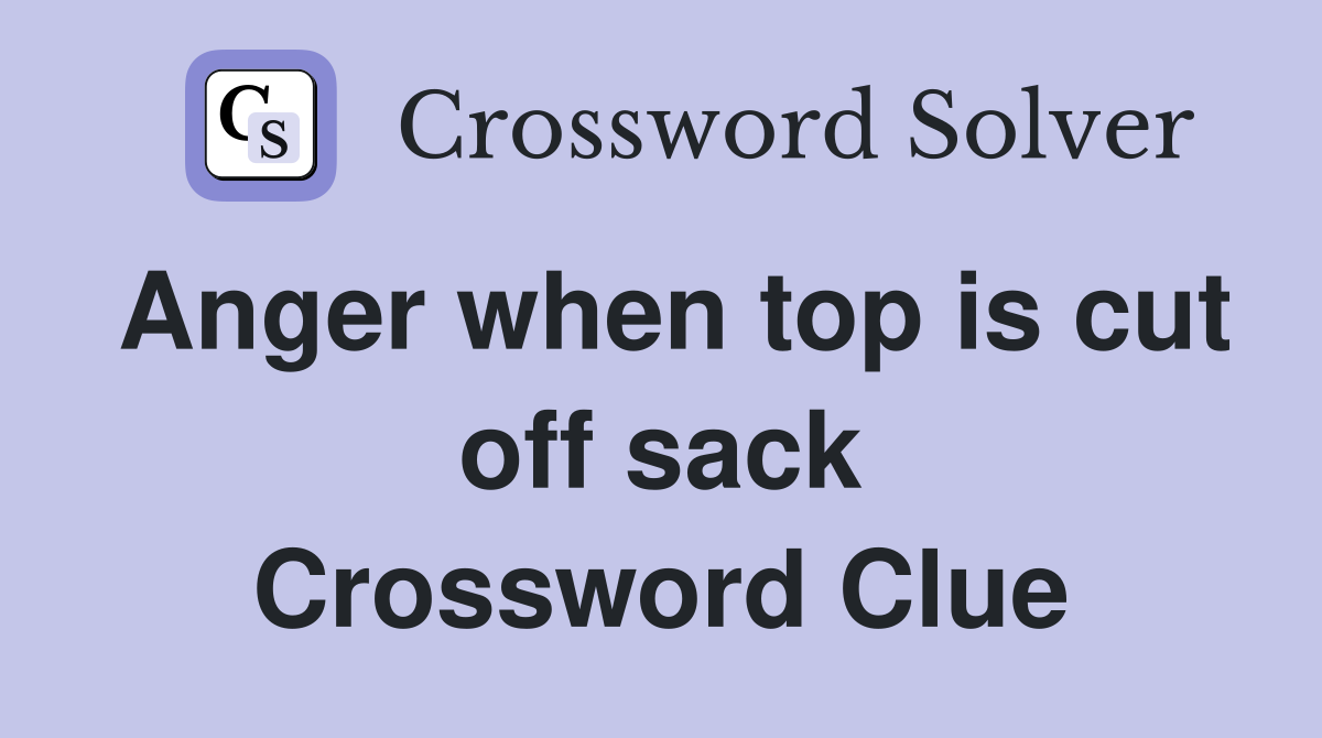 Anger when top is cut off sack Crossword Clue