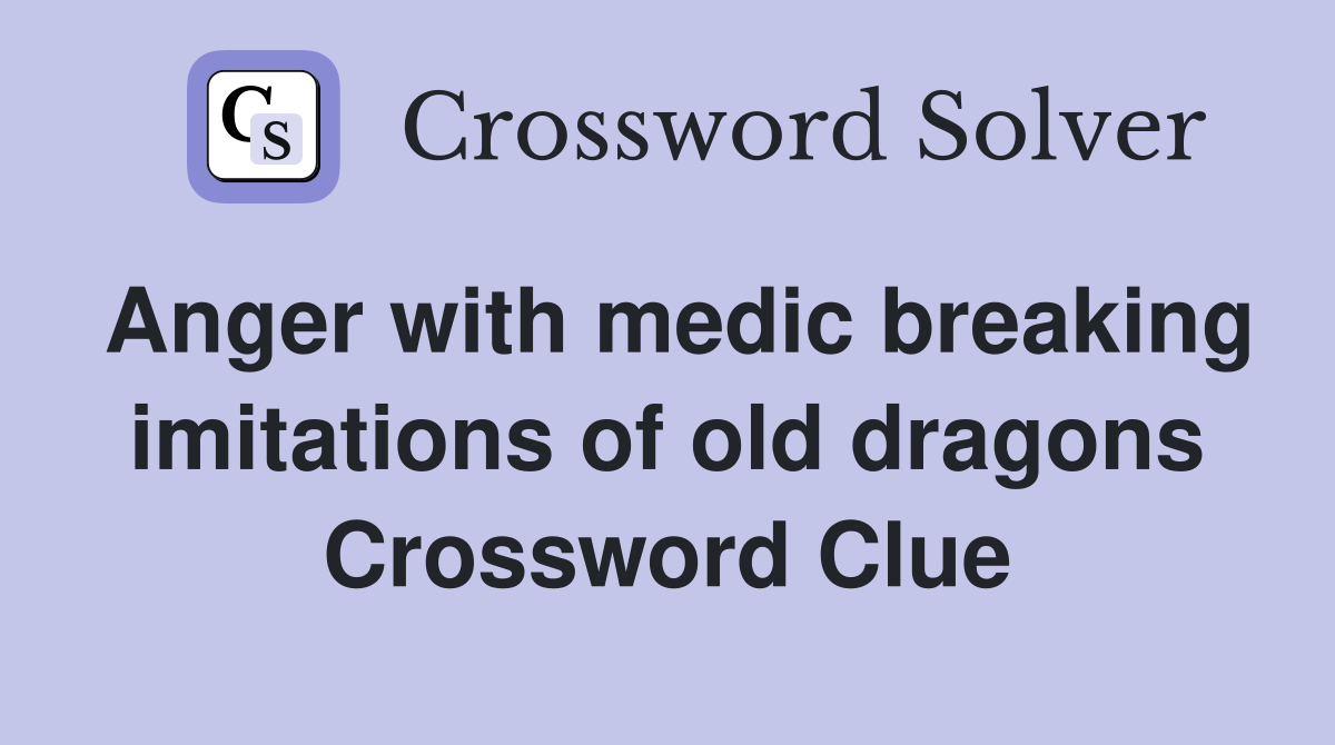 Anger with medic breaking imitations of old dragons Crossword Clue
