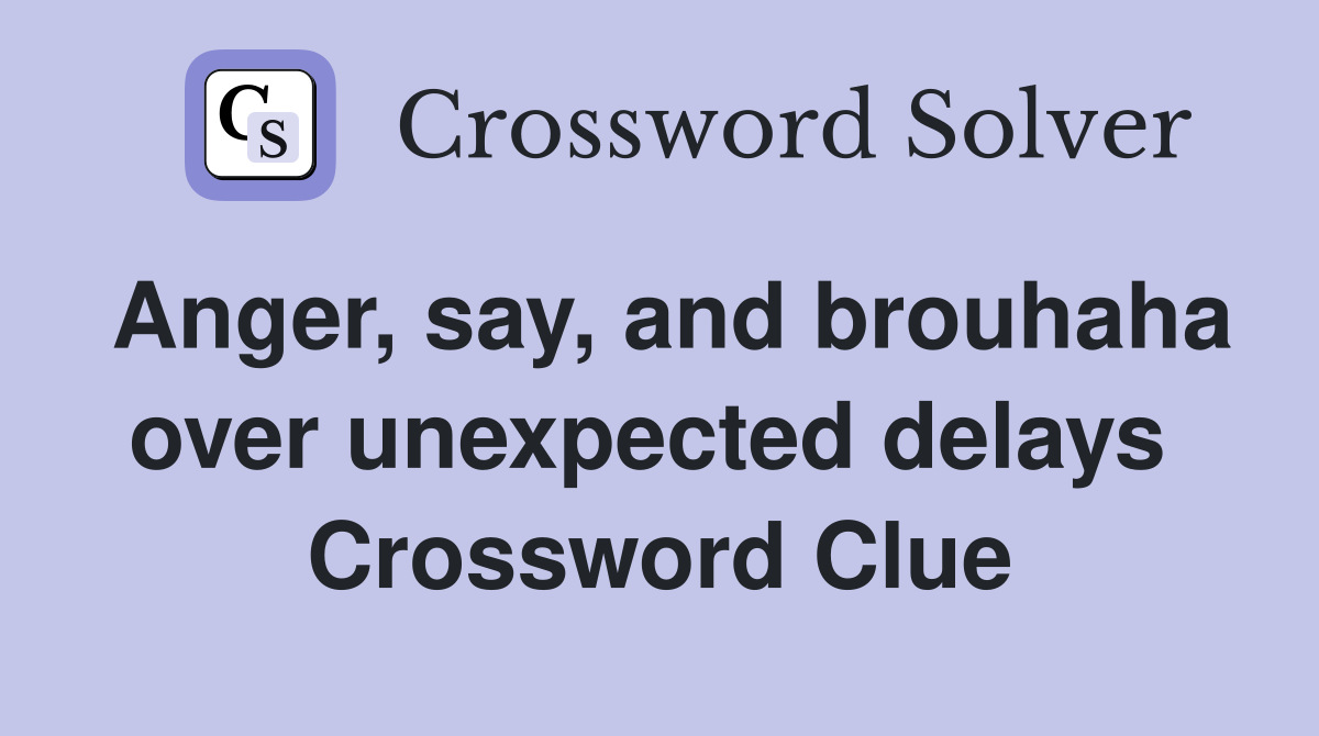 Anger, say, and brouhaha over unexpected delays  Crossword Clue