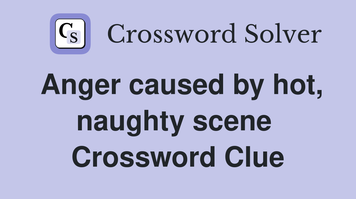Anger caused by hot, naughty scene  Crossword Clue