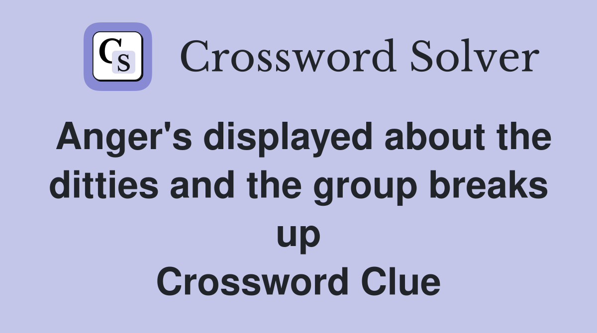 Anger's displayed about the ditties and the group breaks up Crossword Clue