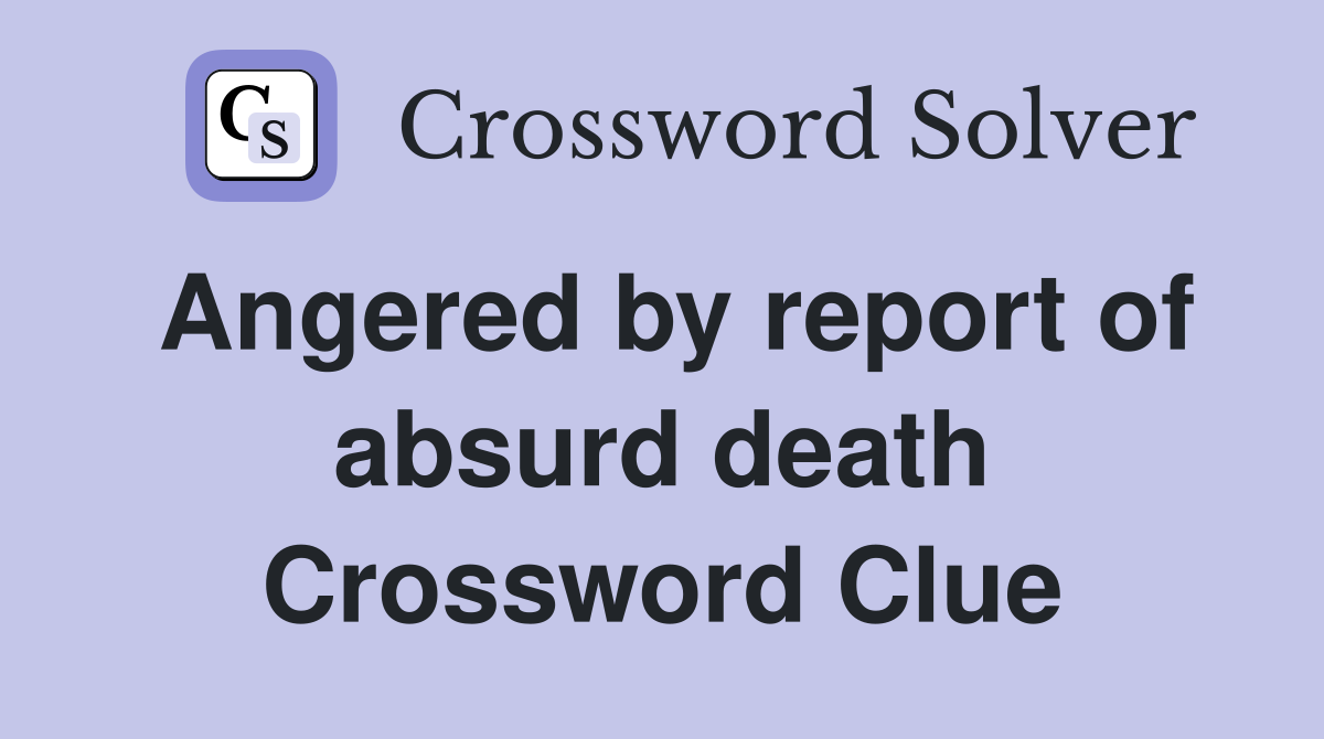 Angered by report of absurd death Crossword Clue