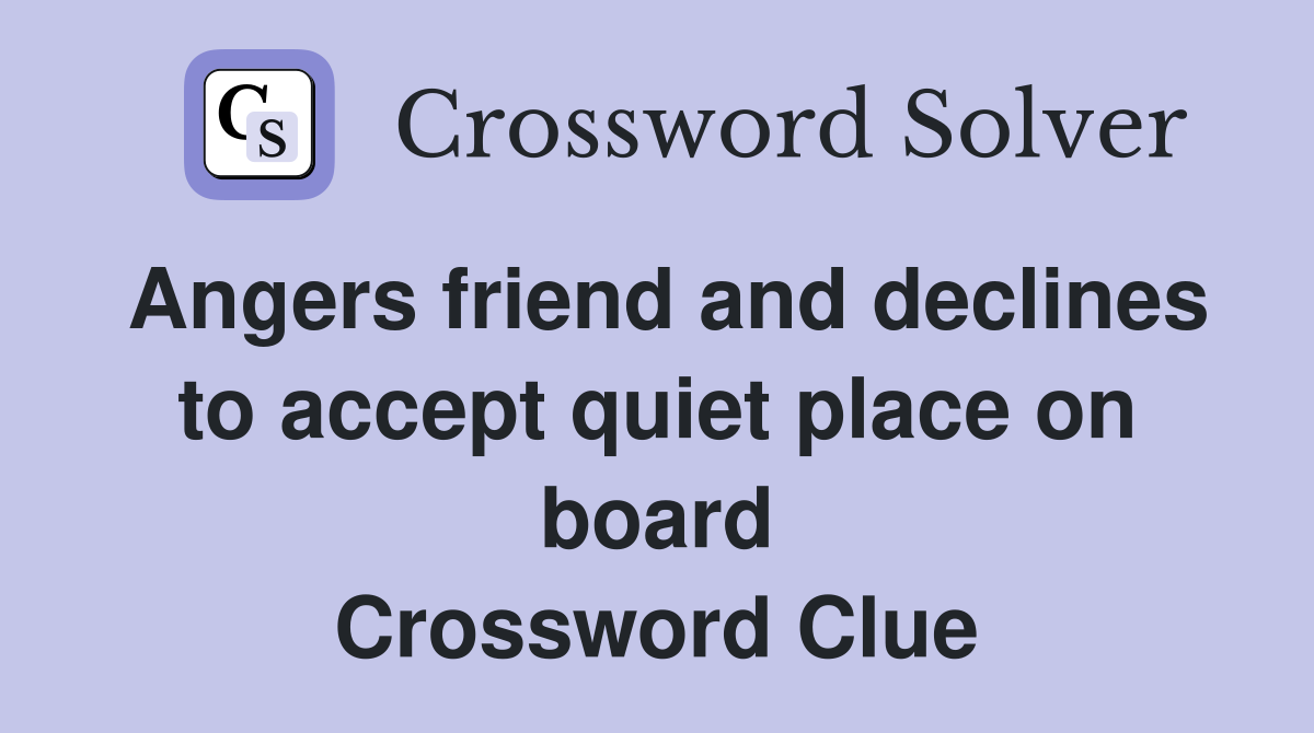 Angers friend and declines to accept quiet place on board Crossword Clue