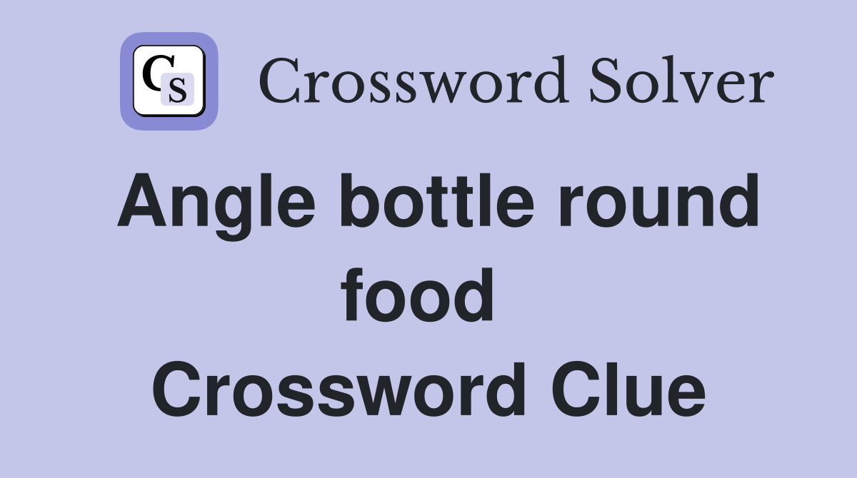 Angle bottle round food  Crossword Clue
