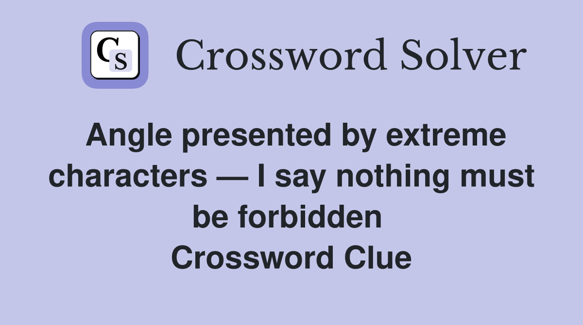 Angle presented by extreme characters — I say nothing must be forbidden  Crossword Clue